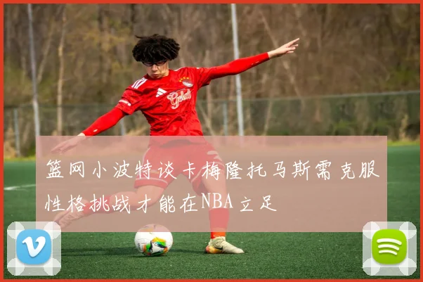 篮网小波特谈卡梅隆托马斯需克服性格挑战才能在NBA立足