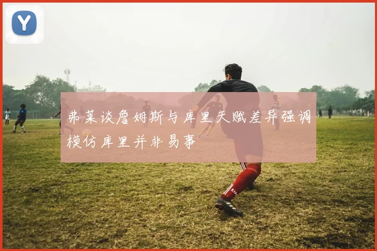 弗莱谈詹姆斯与库里天赋差异强调模仿库里并非易事