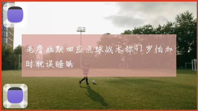 老詹幽默回应点球战术称41岁怕加时耽误睡眠
