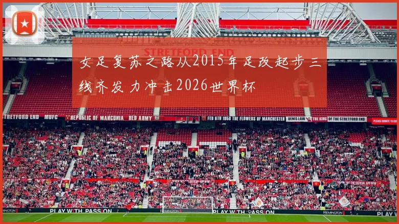 女足复苏之路从2015年足改起步三线齐发力冲击2026世界杯