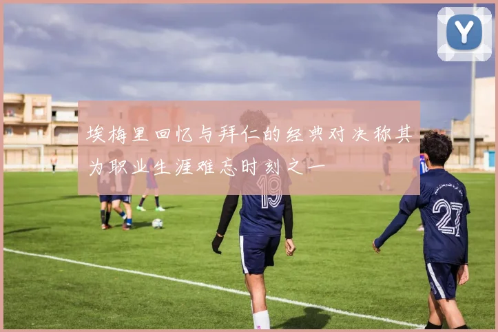 埃梅里回忆与拜仁的经典对决称其为职业生涯难忘时刻之一