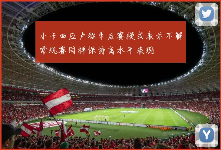 小卡回应卢称季后赛模式表示不解常规赛同样保持高水平表现