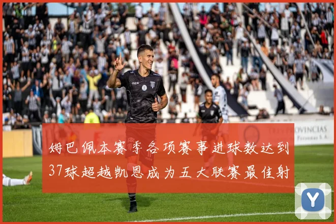 姆巴佩本赛季各项赛事进球数达到37球超越凯恩成为五大联赛最佳射手