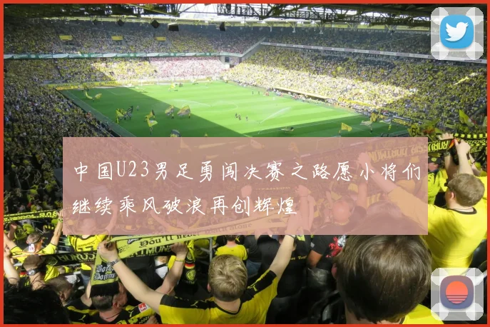 中国U23男足勇闯决赛之路愿小将们继续乘风破浪再创辉煌