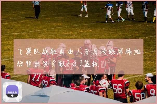 飞翼队战胜自由人李月汝缺席韩旭短暂出场贡献2分3篮板