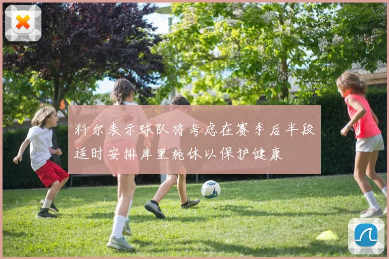 科尔表示球队将考虑在赛季后半段适时安排库里轮休以保护健康