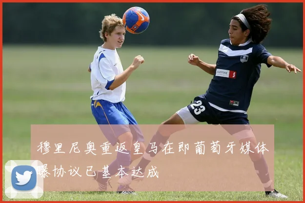 穆里尼奥重返皇马在即葡萄牙媒体曝协议已基本达成