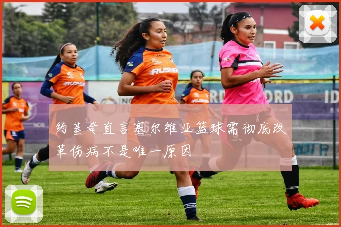约基奇直言塞尔维亚篮球需彻底改革伤病不是唯一原因