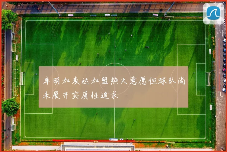 库明加表达加盟热火意愿但球队尚未展开实质性追求