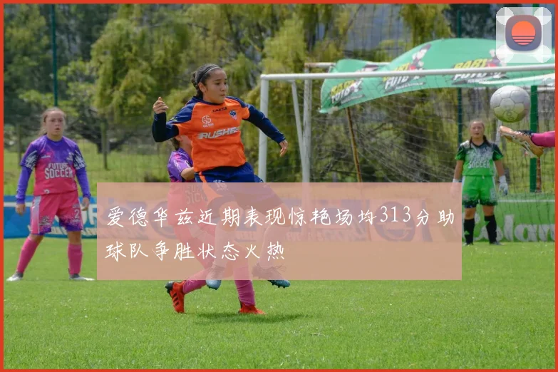 爱德华兹近期表现惊艳场均313分助球队争胜状态火热