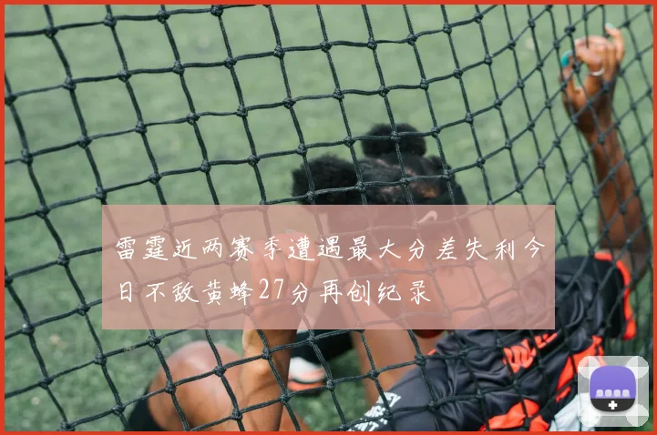 雷霆近两赛季遭遇最大分差失利今日不敌黄蜂27分再创纪录
