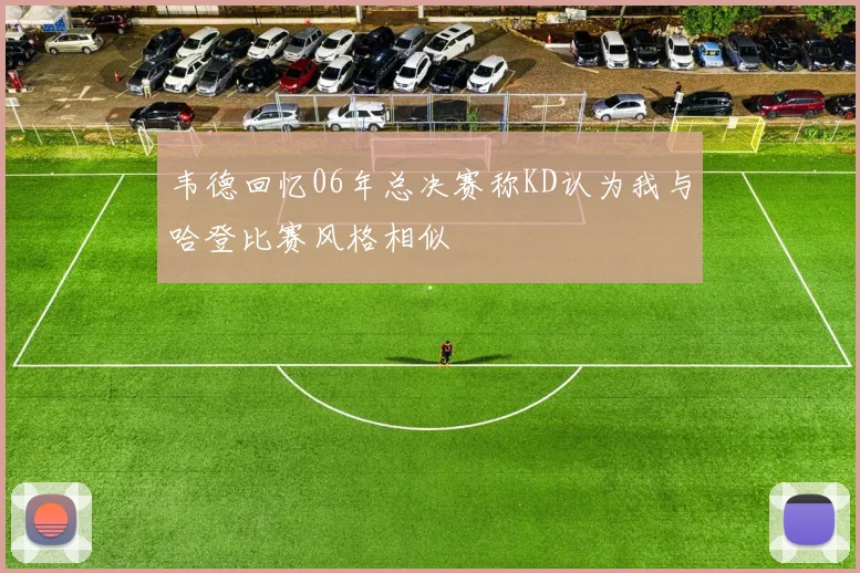 韦德回忆06年总决赛称KD认为我与哈登比赛风格相似