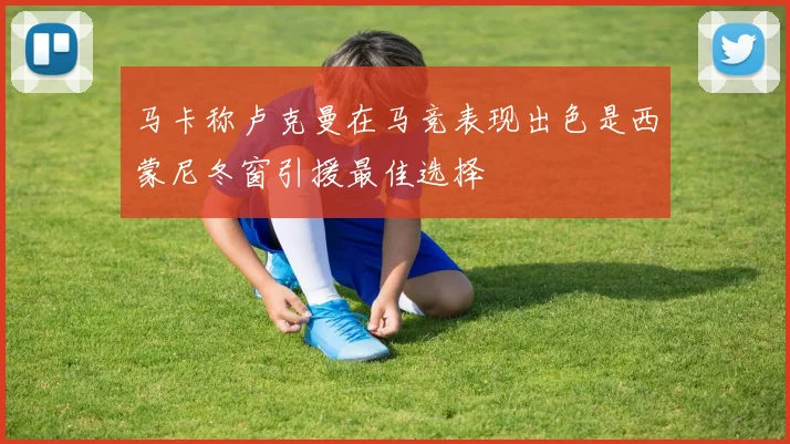 马卡称卢克曼在马竞表现出色是西蒙尼冬窗引援最佳选择